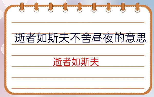 逝者如斯夫不舍昼夜的意思（逝者如斯夫 不舍昼夜）